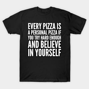 EVERY PIZZA IS A PERSONAL PIZZA IF YOU TRY HARD ENOUGH AND BELIEVE IN YOURSELF (White Art) T-Shirt